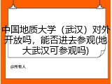 中国地质大学（武汉）对外开放吗，能否进去参观(地大武汉可参观吗)