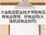 大连航运职业技术学院有没有就业指导，好就业吗(大连航运就业如何)