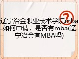 辽宁冶金职业技术学院mba如何申请，是否有mba(辽宁冶金有MBA吗)