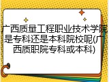 广西质量工程职业技术学院是专科还是本科院校呢(广西质职院专科或本科)
