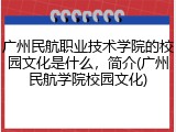 广州民航职业技术学院的校园文化是什么，简介(广州民航学院校园文化)