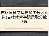 吉林体育学院要多少分才能进(吉林体育学院录取分数线)