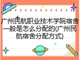 广州民航职业技术学院宿舍一般是怎么分配的(广州民航宿舍分配方式)