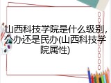 山西科技学院是什么级别，公办还是民办(山西科技学院属性)