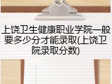 上饶卫生健康职业学院一般要多少分才能录取(上饶卫院录取分数)