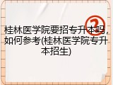 桂林医学院要招专升本吗，如何参考(桂林医学院专升本招生)