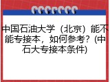 中国石油大学（北京）能不能专接本，如何参考？(中石大专接本条件)