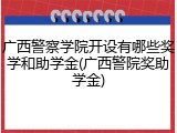 广西警察学院开设有哪些奖学和助学金(广西警院奖助学金)