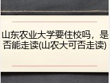 山东农业大学要住校吗，是否能走读(山农大可否走读)