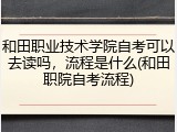 和田职业技术学院自考可以去读吗，流程是什么(和田职院自考流程)