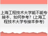 上海工程技术大学能不能专接本，如何参考？(上海工程技术大学专接本参考)
