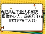 合肥共达职业技术学院一届招收多少人，最近几年(合肥共达招生人数)