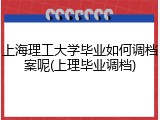 上海理工大学毕业如何调档案呢(上理毕业调档)
