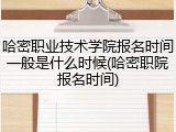 哈密职业技术学院报名时间一般是什么时候(哈密职院报名时间)