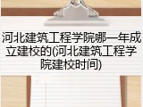 河北建筑工程学院哪一年成立建校的(河北建筑工程学院建校时间)