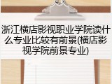 浙江横店影视职业学院读什么专业比较有前景(横店影视学院前景专业)