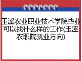 玉溪农业职业技术学院毕业可以找什么样的工作(玉溪农职院就业方向)