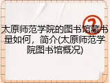 太原师范学院的图书馆藏书量如何，简介(太原师范学院图书馆概况)