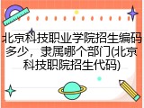 北京科技职业学院招生编码多少，隶属哪个部门(北京科技职院招生代码)
