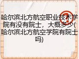 哈尔滨北方航空职业技术学院有没有院士，大概多少(哈尔滨北方航空学院有院士吗)