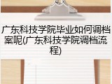 广东科技学院毕业如何调档案呢(广东科技学院调档流程)