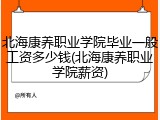北海康养职业学院毕业一般工资多少钱(北海康养职业学院薪资)