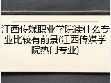 江西传媒职业学院读什么专业比较有前景(江西传媒学院热门专业)