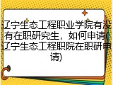 辽宁生态工程职业学院有没有在职研究生，如何申请(辽宁生态工程职院在职研申请)