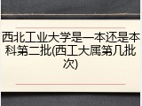 西北工业大学是一本还是本科第二批(西工大属第几批次)