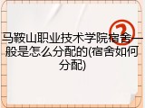 马鞍山职业技术学院宿舍一般是怎么分配的(宿舍如何分配)