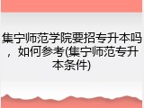 集宁师范学院要招专升本吗，如何参考(集宁师范专升本条件)
