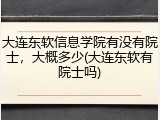 大连东软信息学院有没有院士，大概多少(大连东软有院士吗)