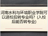 河南水利与环境职业学院可以进校后转专业吗？(入校后能否转专业)
