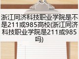 浙江同济科技职业学院是不是211或985高校(浙江同济科技职业学院是211或985吗)