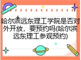 哈尔滨远东理工学院是否对外开放，要预约吗(哈尔滨远东理工参观预约)