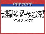 兰州资源环境职业技术大学就读期间挂科了怎么办呢？(挂科怎么办)