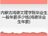 内蒙古鸿德文理学院毕业生一般年薪多少钱(鸿德毕业生年薪)