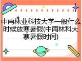 中南林业科技大学一般什么时候放寒暑假(中南林科大寒暑假时间)