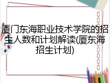 厦门东海职业技术学院的招生人数和计划解读(厦东海招生计划)