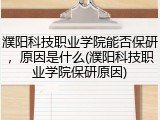 濮阳科技职业学院能否保研，原因是什么(濮阳科技职业学院保研原因)