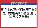 厦门演艺职业学院是否有分校，共有多少个校区(厦门演艺校区数量)