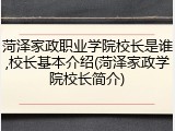 菏泽家政职业学院校长是谁,校长基本介绍(菏泽家政学院校长简介)