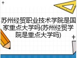 苏州经贸职业技术学院是国家重点大学吗(苏州经贸学院是重点大学吗)