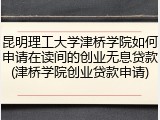 昆明理工大学津桥学院如何申请在读间的创业无息贷款(津桥学院创业贷款申请)