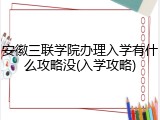 安徽三联学院办理入学有什么攻略没(入学攻略)