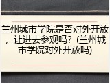 兰州城市学院是否对外开放，让进去参观吗？(兰州城市学院对外开放吗)