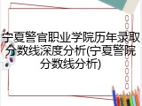 宁夏警官职业学院历年录取分数线深度分析(宁夏警院分数线分析)