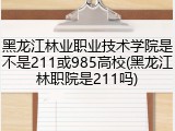 黑龙江林业职业技术学院是不是211或985高校(黑龙江林职院是211吗)
