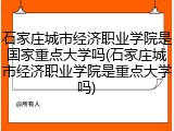 石家庄城市经济职业学院是国家重点大学吗(石家庄城市经济职业学院是重点大学吗)