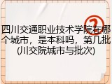 四川交通职业技术学院在哪个城市，是本科吗，第几批(川交院城市与批次)